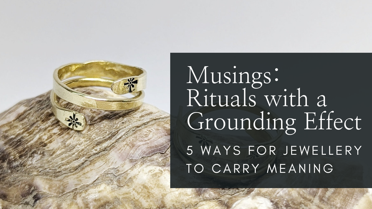 Musings: Rituals with a Grounding Effect (5 Ways for Jewellery To Carry Meaning) - Part 2